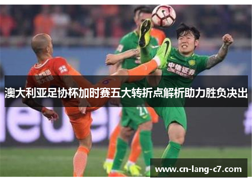 澳大利亚足协杯加时赛五大转折点解析助力胜负决出