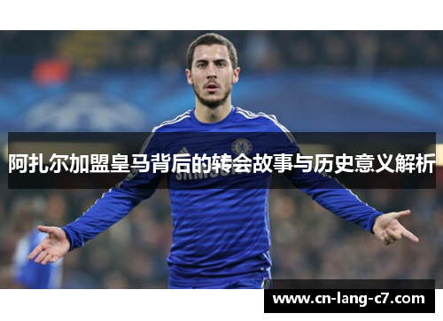阿扎尔加盟皇马背后的转会故事与历史意义解析
