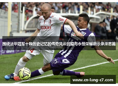 围绕法甲冠军十段历史记忆的传奇风云回望与永恒荣耀启示录深思篇