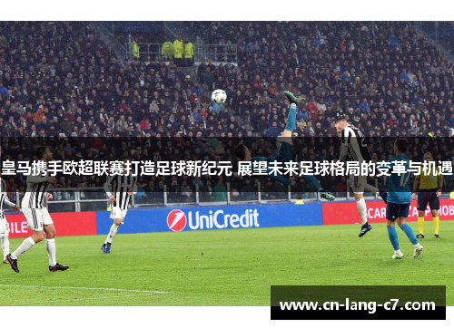 皇马携手欧超联赛打造足球新纪元 展望未来足球格局的变革与机遇