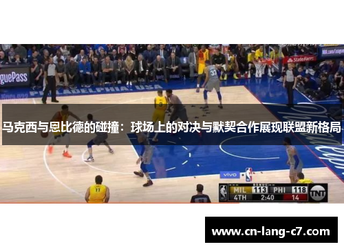 马克西与恩比德的碰撞：球场上的对决与默契合作展现联盟新格局