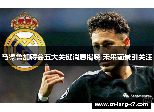 马德鲁加转会五大关键消息揭晓 未来前景引关注