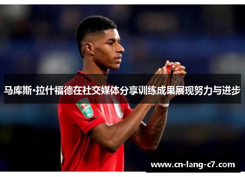 马库斯·拉什福德在社交媒体分享训练成果展现努力与进步
