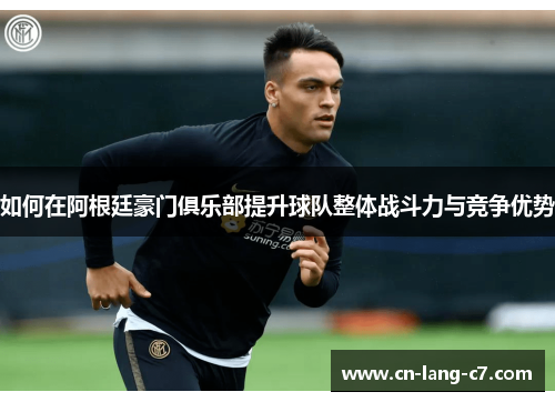 如何在阿根廷豪门俱乐部提升球队整体战斗力与竞争优势