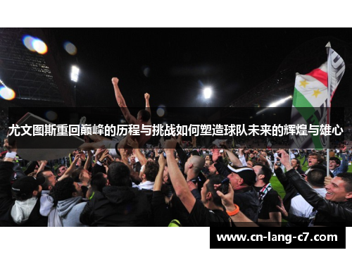 尤文图斯重回巅峰的历程与挑战如何塑造球队未来的辉煌与雄心