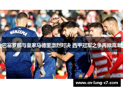 巴塞罗那与皇家马德里激烈对决 西甲冠军之争再掀高潮