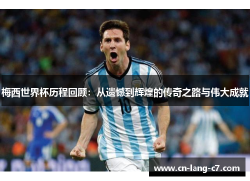 梅西世界杯历程回顾：从遗憾到辉煌的传奇之路与伟大成就