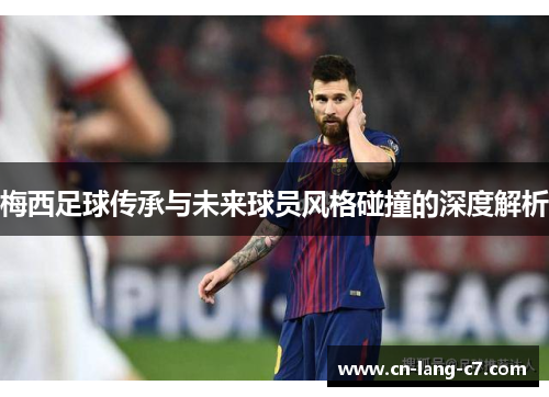 梅西足球传承与未来球员风格碰撞的深度解析