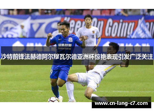 沙特前锋法赫德阿尔穆瓦尔德亚洲杯惊艳表现引发广泛关注