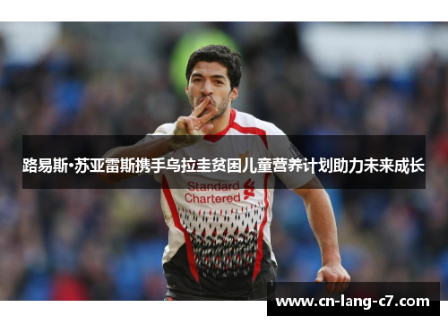 路易斯·苏亚雷斯携手乌拉圭贫困儿童营养计划助力未来成长