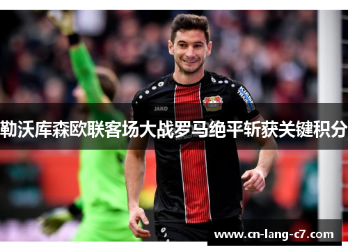 勒沃库森欧联客场大战罗马绝平斩获关键积分