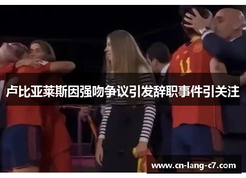 卢比亚莱斯因强吻争议引发辞职事件引关注