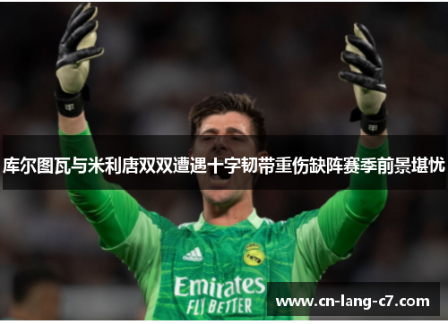 库尔图瓦与米利唐双双遭遇十字韧带重伤缺阵赛季前景堪忧