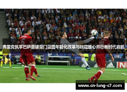 弗里克执掌巴萨重建豪门蓝图年轻化改革与欧冠雄心并行新时代启航