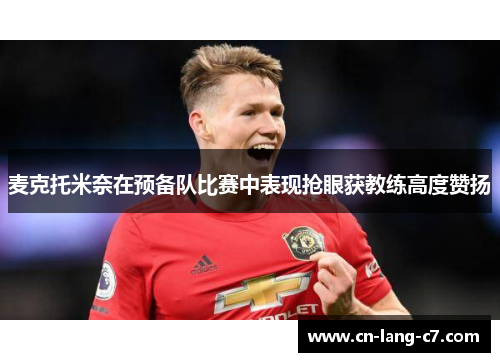 麦克托米奈在预备队比赛中表现抢眼获教练高度赞扬