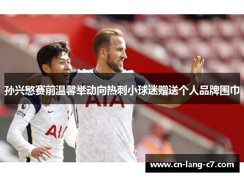 孙兴慜赛前温馨举动向热刺小球迷赠送个人品牌围巾