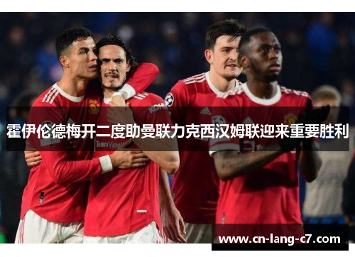 霍伊伦德梅开二度助曼联力克西汉姆联迎来重要胜利
